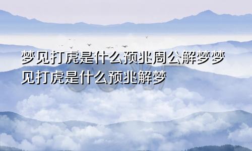 梦见打虎是什么预兆周公解梦梦见打虎是什么预兆解梦