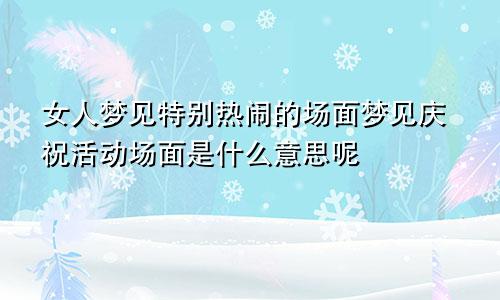 女人梦见特别热闹的场面梦见庆祝活动场面是什么意思呢