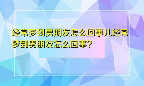 经常梦到男朋友怎么回事儿经常梦到男朋友怎么回事?