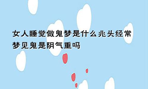 女人睡觉做鬼梦是什么兆头经常梦见鬼是阴气重吗