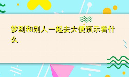 梦到和别人一起去大便预示着什么