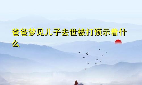 爸爸梦见儿子去世被打预示着什么