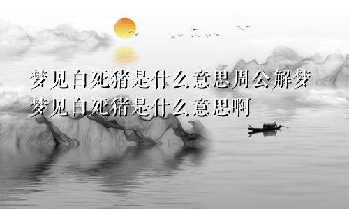 梦见白死猪是什么意思周公解梦梦见白死猪是什么意思啊