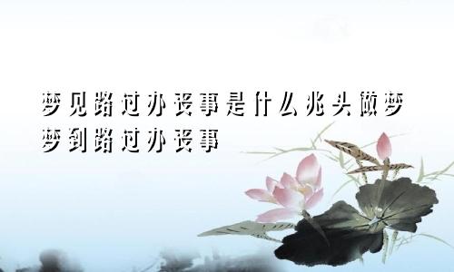 梦见路过办丧事是什么兆头做梦梦到路过办丧事