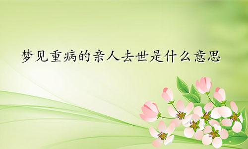 梦见重病的亲人去世是什么意思