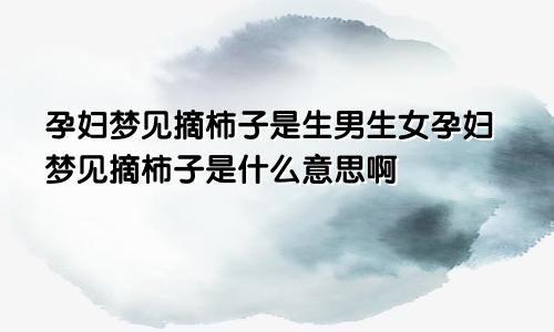 孕妇梦见摘柿子是生男生女孕妇梦见摘柿子是什么意思啊