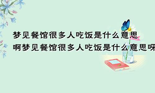梦见餐馆很多人吃饭是什么意思啊梦见餐馆很多人吃饭是什么意思呀