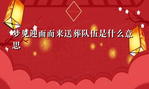 梦见迎面而来送葬队伍是什么意思