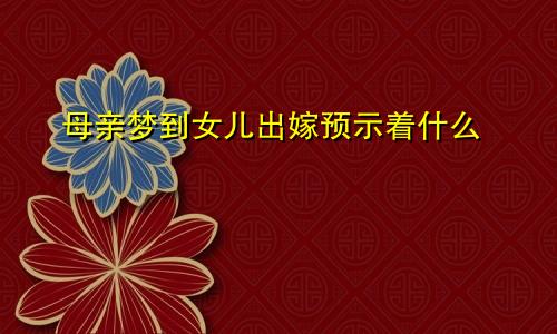 母亲梦到女儿出嫁预示着什么