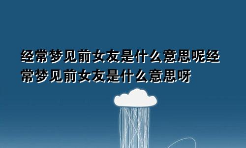 经常梦见前女友是什么意思呢经常梦见前女友是什么意思呀