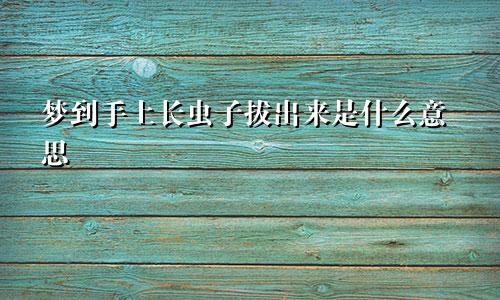 梦到手上长虫子拔出来是什么意思