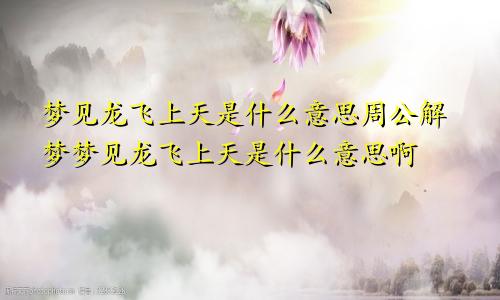 梦见龙飞上天是什么意思周公解梦梦见龙飞上天是什么意思啊