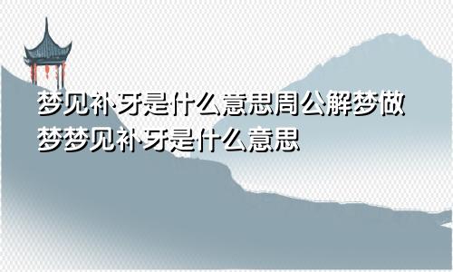 梦见补牙是什么意思周公解梦做梦梦见补牙是什么意思