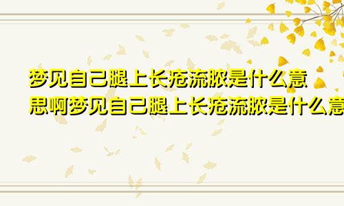 梦见自己腿上长疮流脓是什么意思啊梦见自己腿上长疮流脓是什么意思呀