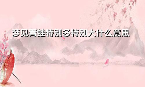 梦见青蛙特别多特别大什么意思