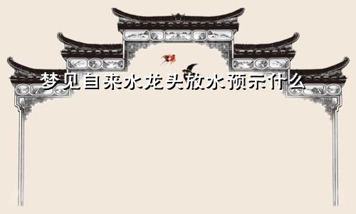 梦见自来水龙头放水预示什么