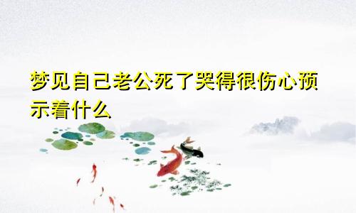 梦见自己老公死了哭得很伤心预示着什么