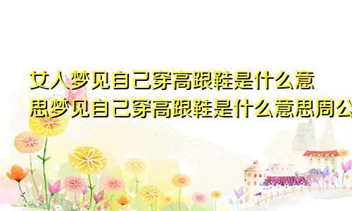 女人梦见自己穿高跟鞋是什么意思梦见自己穿高跟鞋是什么意思周公解梦