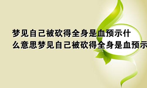 梦见自己被砍得全身是血预示什么意思梦见自己被砍得全身是血预示什么呢