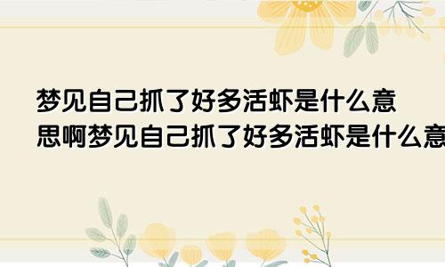 梦见自己抓了好多活虾是什么意思啊梦见自己抓了好多活虾是什么意思呀