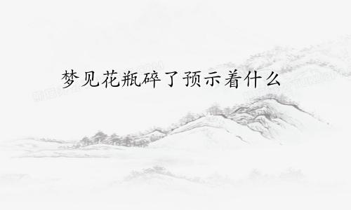 梦见花瓶碎了预示着什么
