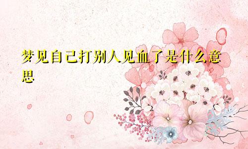 梦见自己打别人见血了是什么意思