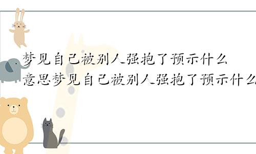 梦见自己被别人强抱了预示什么意思梦见自己被别人强抱了预示什么呢