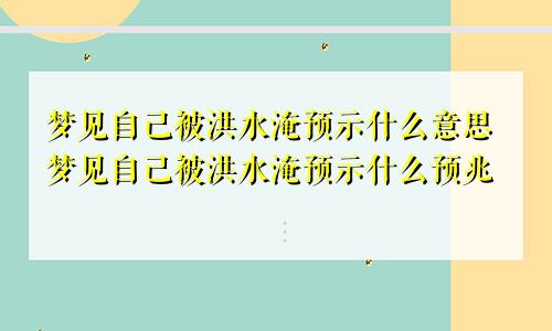 梦见自己被洪水淹预示什么意思梦见自己被洪水淹预示什么预兆