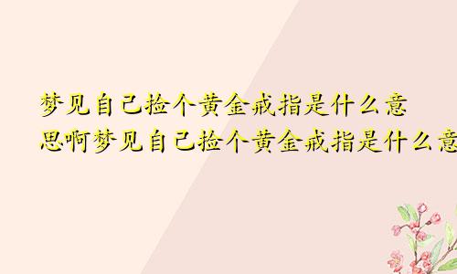 梦见自己捡个黄金戒指是什么意思啊梦见自己捡个黄金戒指是什么意思呀