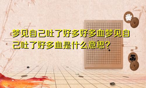 梦见自己吐了好多好多血梦见自己吐了好多血是什么意思?