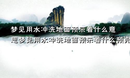 梦见用水冲洗地面预示着什么意思梦见用水冲洗地面预示着什么预兆