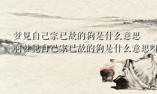 梦见自己家已故的狗是什么意思啊梦见自己家已故的狗是什么意思呀