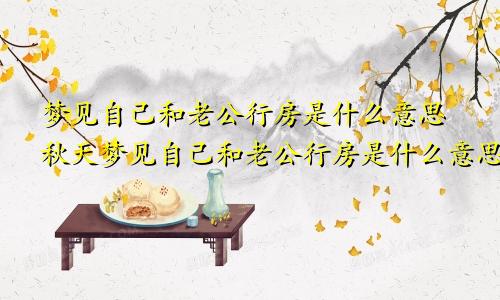 梦见自己和老公行房是什么意思秋天梦见自己和老公行房是什么意思周公解梦