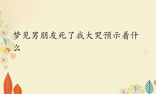 梦见男朋友死了我大哭预示着什么