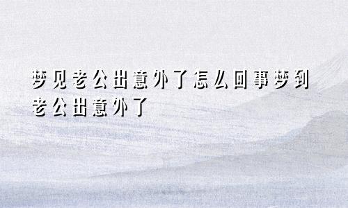 梦见老公出意外了怎么回事梦到老公出意外了