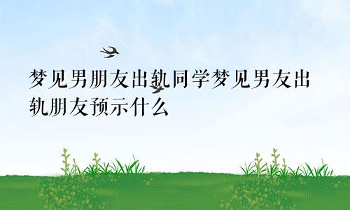 梦见男朋友出轨同学梦见男友出轨朋友预示什么