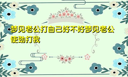 梦见老公打自己好不好梦见老公使劲打我