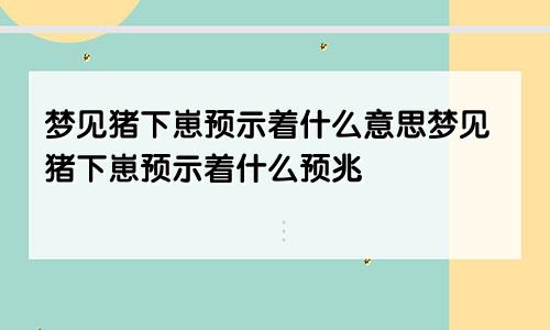 梦见猪下崽预示着什么意思梦见猪下崽预示着什么预兆