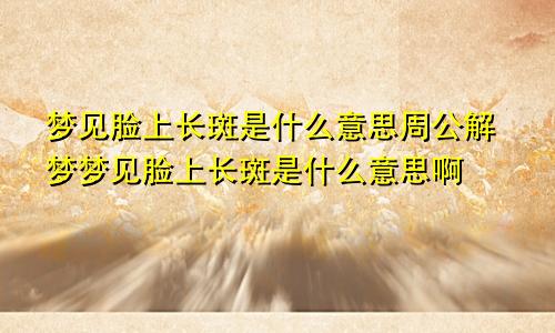 梦见脸上长斑是什么意思周公解梦梦见脸上长斑是什么意思啊