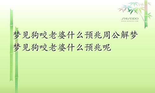 梦见狗咬老婆什么预兆周公解梦梦见狗咬老婆什么预兆呢