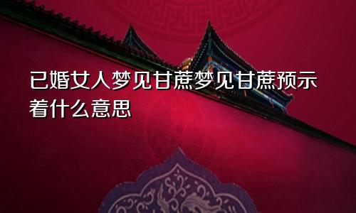 已婚女人梦见甘蔗梦见甘蔗预示着什么意思