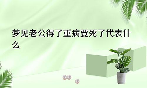 梦见老公得了重病要死了代表什么