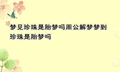 梦见珍珠是胎梦吗周公解梦梦到珍珠是胎梦吗
