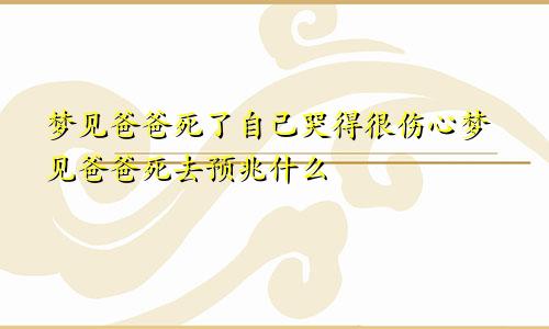 梦见爸爸死了自己哭得很伤心梦见爸爸死去预兆什么