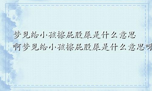 梦见给小孩擦屁股屎是什么意思啊梦见给小孩擦屁股屎是什么意思呀