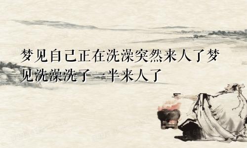 梦见自己正在洗澡突然来人了梦见洗澡洗了一半来人了
