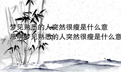 梦见熟悉的人突然很瘦是什么意思啊梦见熟悉的人突然很瘦是什么意思呀