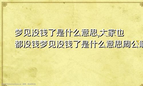 梦见没钱了是什么意思,大家也都没钱梦见没钱了是什么意思周公解梦