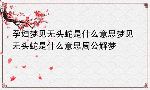 孕妇梦见无头蛇是什么意思梦见无头蛇是什么意思周公解梦
