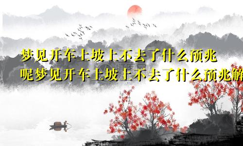 梦见开车上坡上不去了什么预兆呢梦见开车上坡上不去了什么预兆解梦